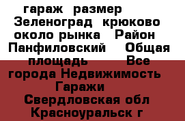 гараж, размер  6*4 , Зеленоград, крюково, около рынка › Район ­ Панфиловский  › Общая площадь ­ 24 - Все города Недвижимость » Гаражи   . Свердловская обл.,Красноуральск г.